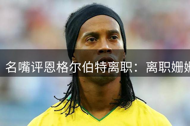 名嘴评恩格尔伯特离职：离职姗姗来迟 WNBA早有换帅呼声