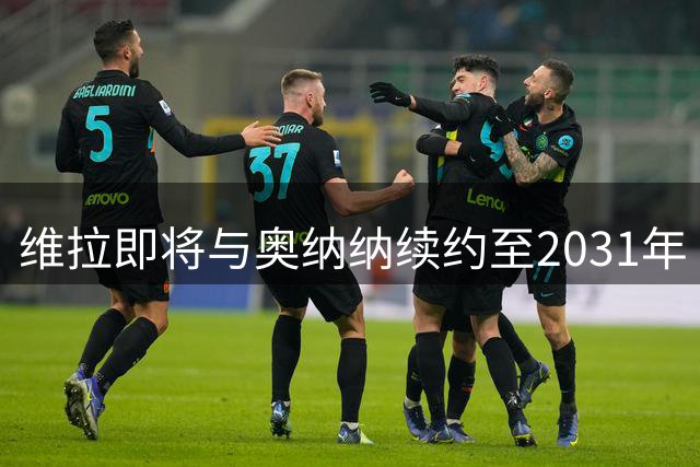 维拉即将与奥纳纳续约至2031年
